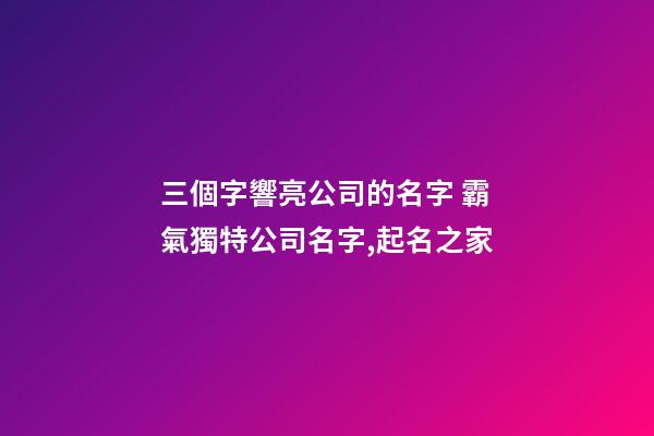 三個字響亮公司的名字 霸氣獨特公司名字,起名之家